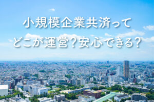 小規模企業共済ってどこが運営？安心できる？